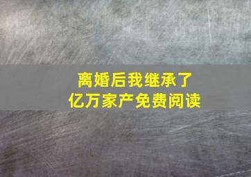 离婚后我继承了亿万家产免费阅读