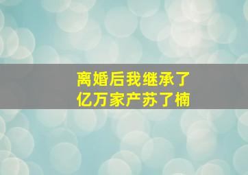 离婚后我继承了亿万家产苏了楠