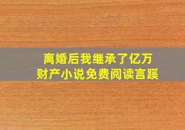 离婚后我继承了亿万财产小说免费阅读言蹊