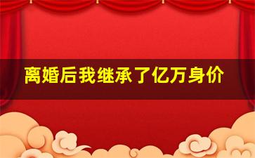 离婚后我继承了亿万身价