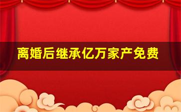 离婚后继承亿万家产免费