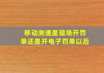 移动测速是现场开罚单还是开电子罚单以后