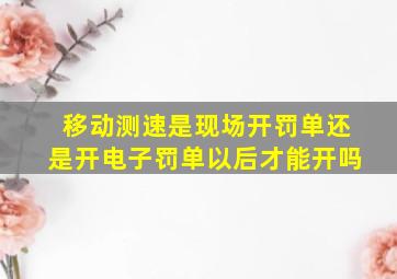 移动测速是现场开罚单还是开电子罚单以后才能开吗