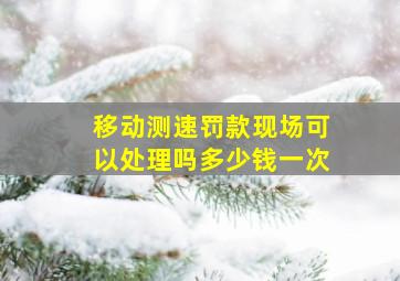 移动测速罚款现场可以处理吗多少钱一次