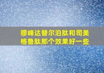 穆峰达替尔泊肽和司美格鲁肽那个效果好一些