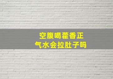 空腹喝藿香正气水会拉肚子吗