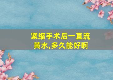 紧缩手术后一直流黄水,多久能好啊