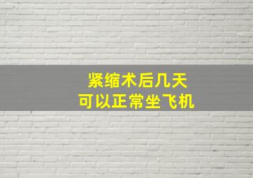 紧缩术后几天可以正常坐飞机