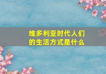 维多利亚时代人们的生活方式是什么