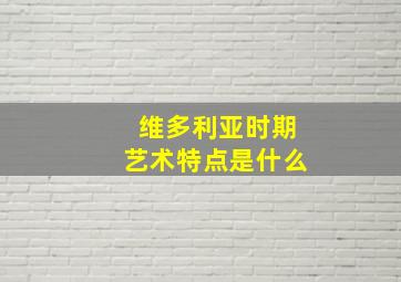 维多利亚时期艺术特点是什么