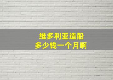 维多利亚造船多少钱一个月啊