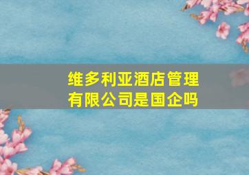 维多利亚酒店管理有限公司是国企吗