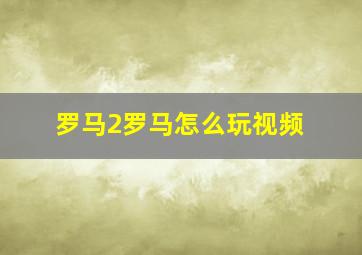 罗马2罗马怎么玩视频