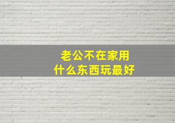 老公不在家用什么东西玩最好