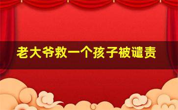 老大爷救一个孩子被谴责