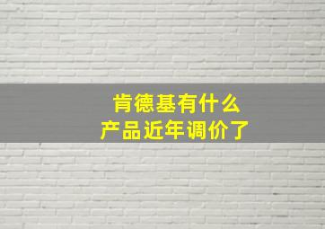 肯德基有什么产品近年调价了