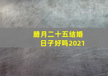 腊月二十五结婚日子好吗2021