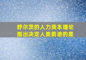 舒尔茨的人力资本理论指出决定人类前途的是