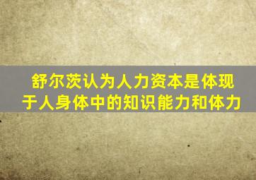 舒尔茨认为人力资本是体现于人身体中的知识能力和体力