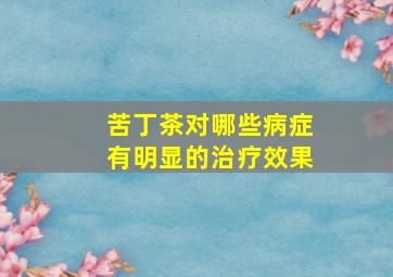 苦丁茶对哪些病症有明显的治疗效果