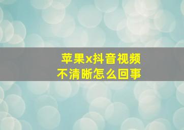 苹果x抖音视频不清晰怎么回事