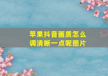 苹果抖音画质怎么调清晰一点呢图片