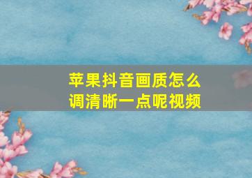 苹果抖音画质怎么调清晰一点呢视频