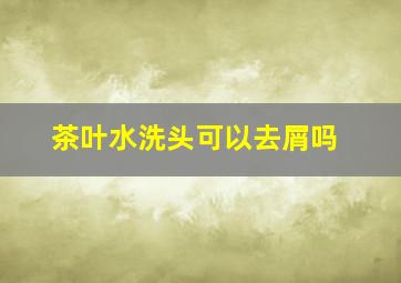 茶叶水洗头可以去屑吗