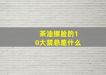 茶油擦脸的10大禁忌是什么