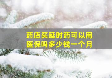 药店买延时药可以用医保吗多少钱一个月