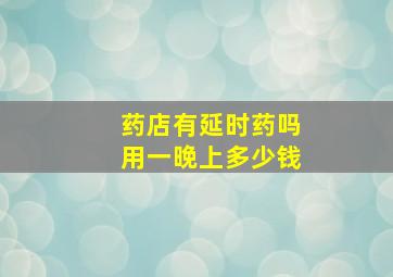 药店有延时药吗用一晚上多少钱