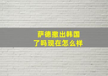 萨德撤出韩国了吗现在怎么样