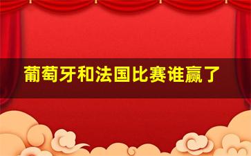 葡萄牙和法国比赛谁赢了