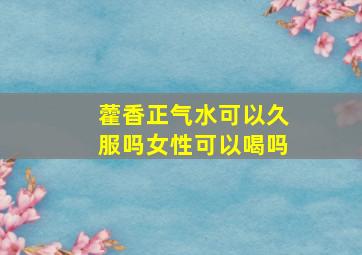 藿香正气水可以久服吗女性可以喝吗