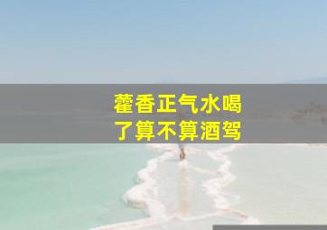 藿香正气水喝了算不算酒驾