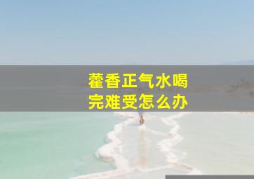 藿香正气水喝完难受怎么办