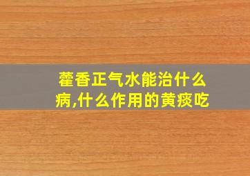 藿香正气水能治什么病,什么作用的黄痰吃