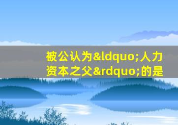 被公认为“人力资本之父”的是