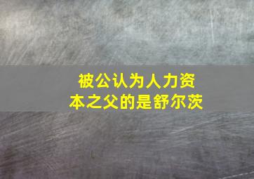 被公认为人力资本之父的是舒尔茨