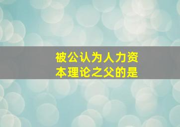 被公认为人力资本理论之父的是