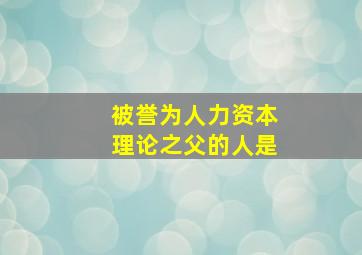 被誉为人力资本理论之父的人是