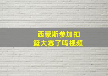 西蒙斯参加扣篮大赛了吗视频