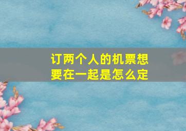 订两个人的机票想要在一起是怎么定