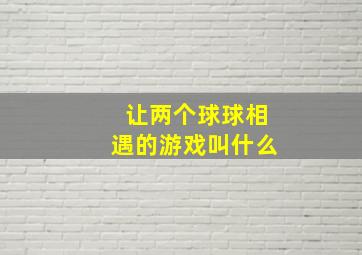 让两个球球相遇的游戏叫什么