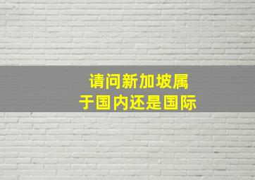 请问新加坡属于国内还是国际