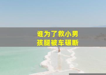 谁为了救小男孩腿被车碾断