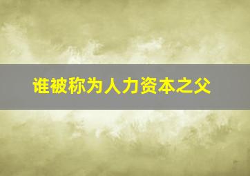 谁被称为人力资本之父