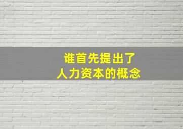 谁首先提出了人力资本的概念