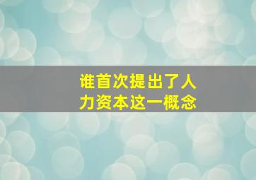 谁首次提出了人力资本这一概念