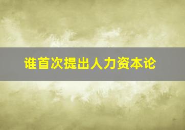 谁首次提出人力资本论